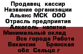 Продавец -кассир › Название организации ­ Альянс-МСК, ООО › Отрасль предприятия ­ Алкоголь, напитки › Минимальный оклад ­ 35 000 - Все города Работа » Вакансии   . Брянская обл.,Сельцо г.